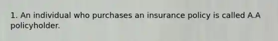 1. An individual who purchases an insurance policy is called A.A policyholder.