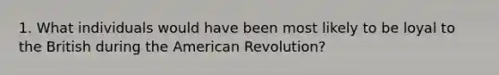 1. What individuals would have been most likely to be loyal to the British during the American Revolution?