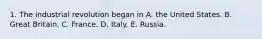 1. The industrial revolution began in A. the United States. B. Great Britain. C. France. D. Italy. E. Russia.