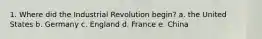 1. Where did the Industrial Revolution begin? a. the United States b. Germany c. England d. France e. China