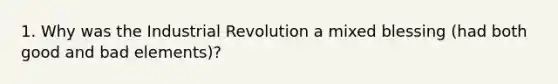 1. Why was the Industrial Revolution a mixed blessing (had both good and bad elements)?