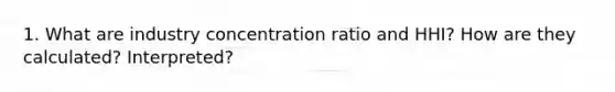 1. What are industry concentration ratio and HHI? How are they calculated? Interpreted?