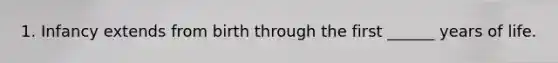 1. Infancy extends from birth through the first ______ years of life.