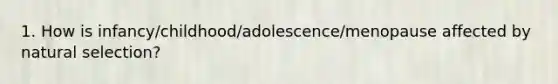 1. How is infancy/childhood/adolescence/menopause affected by natural selection?