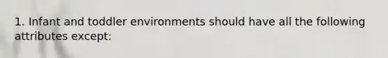 1. Infant and toddler environments should have all the following attributes except: