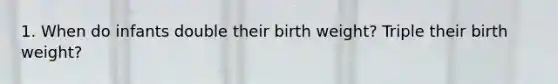 1. When do infants double their birth weight? Triple their birth weight?