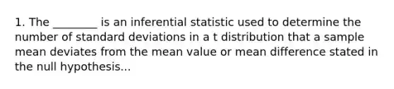 1. The ________ is an inferential statistic used to determine the number of standard deviations in a t distribution that a sample mean deviates from the mean value or mean difference stated in the null hypothesis...