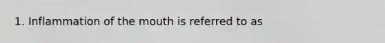 1. Inflammation of the mouth is referred to as