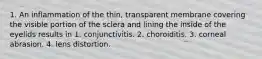 1. An inflammation of the thin, transparent membrane covering the visible portion of the sclera and lining the inside of the eyelids results in 1. conjunctivitis. 2. choroiditis. 3. corneal abrasion. 4. lens distortion.