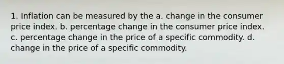 1. Inflation can be measured by the a. change in the consumer price index. b. percentage change in the consumer price index. c. percentage change in the price of a specific commodity. d. change in the price of a specific commodity.