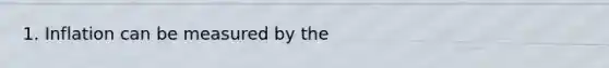 1. Inflation can be measured by the