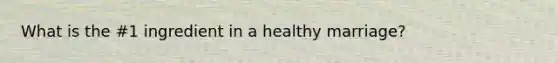 What is the #1 ingredient in a healthy marriage?