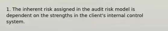 1. The inherent risk assigned in the audit risk model is dependent on the strengths in the client's internal control system.