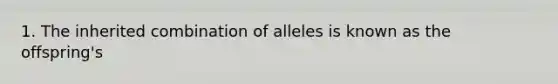 1. The inherited combination of alleles is known as the offspring's