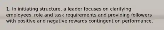 1. In initiating structure, a leader focuses on clarifying employees' role and task requirements and providing followers with positive and negative rewards contingent on performance.