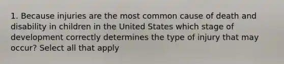 1. Because injuries are the most common cause of death and disability in children in the United States which stage of development correctly determines the type of injury that may occur? Select all that apply