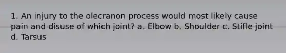 1. An injury to the olecranon process would most likely cause pain and disuse of which joint? a. Elbow b. Shoulder c. Stifle joint d. Tarsus