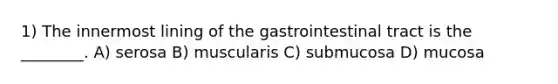 1) The innermost lining of the gastrointestinal tract is the ________. A) serosa B) muscularis C) submucosa D) mucosa