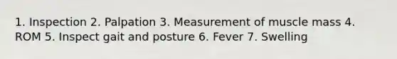 1. Inspection 2. Palpation 3. Measurement of muscle mass 4. ROM 5. Inspect gait and posture 6. Fever 7. Swelling