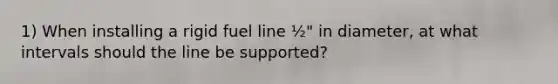 1) When installing a rigid fuel line ½" in diameter, at what intervals should the line be supported?