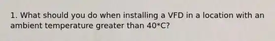 1. What should you do when installing a VFD in a location with an ambient temperature greater than 40*C?