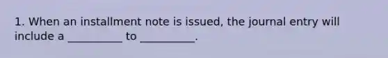 1. When an installment note is issued, the journal entry will include a __________ to __________.