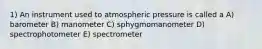 1) An instrument used to atmospheric pressure is called a A) barometer B) manometer C) sphygmomanometer D) spectrophotometer E) spectrometer