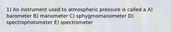 1) An instrument used to atmospheric pressure is called a A) barometer B) manometer C) sphygmomanometer D) spectrophotometer E) spectrometer