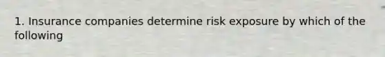 1. Insurance companies determine risk exposure by which of the following