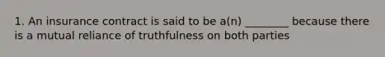 1. An insurance contract is said to be a(n) ________ because there is a mutual reliance of truthfulness on both parties