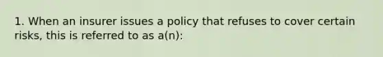 1. When an insurer issues a policy that refuses to cover certain risks, this is referred to as a(n):