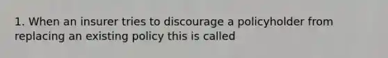 1. When an insurer tries to discourage a policyholder from replacing an existing policy this is called