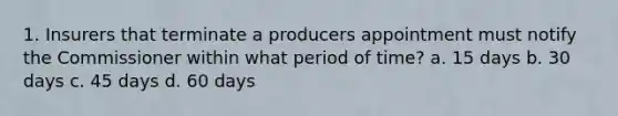 1. Insurers that terminate a producers appointment must notify the Commissioner within what period of time? a. 15 days b. 30 days c. 45 days d. 60 days