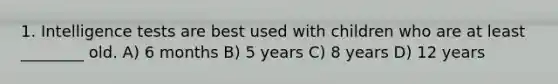 1. Intelligence tests are best used with children who are at least ________ old. A) 6 months B) 5 years C) 8 years D) 12 years