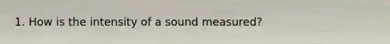 1. How is the intensity of a sound measured?