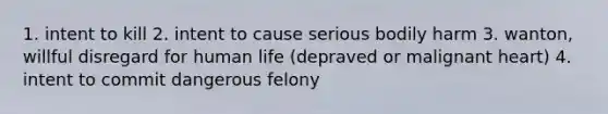 1. intent to kill 2. intent to cause serious bodily harm 3. wanton, willful disregard for human life (depraved or malignant heart) 4. intent to commit dangerous felony