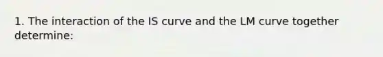 1. The interaction of the IS curve and the LM curve together determine: