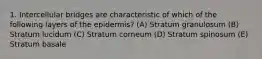 1. Intercellular bridges are characteristic of which of the following layers of the epidermis? (A) Stratum granulosum (B) Stratum lucidum (C) Stratum corneum (D) Stratum spinosum (E) Stratum basale