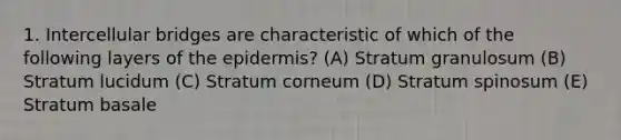 1. Intercellular bridges are characteristic of which of the following layers of the epidermis? (A) Stratum granulosum (B) Stratum lucidum (C) Stratum corneum (D) Stratum spinosum (E) Stratum basale