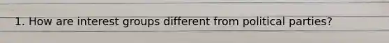 1. How are interest groups different from political parties?