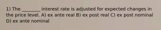 1) The ________ interest rate is adjusted for expected changes in the price level. A) ex ante real B) ex post real C) ex post nominal D) ex ante nominal