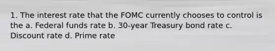 1. The interest rate that the FOMC currently chooses to control is the a. Federal funds rate b. 30-year Treasury bond rate c. Discount rate d. Prime rate