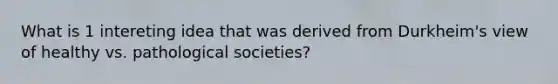 What is 1 intereting idea that was derived from Durkheim's view of healthy vs. pathological societies?