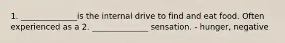 1. ______________is the internal drive to find and eat food. Often experienced as a 2. ______________ sensation. - hunger, negative