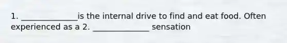 1. ______________is the internal drive to find and eat food. Often experienced as a 2. ______________ sensation