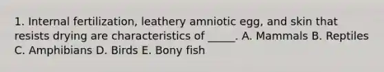 1. Internal fertilization, leathery amniotic egg, and skin that resists drying are characteristics of _____. A. Mammals B. Reptiles C. Amphibians D. Birds E. Bony fish