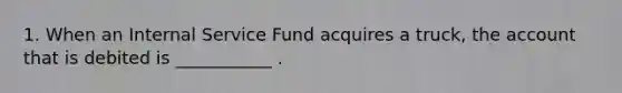 1. When an Internal Service Fund acquires a truck, the account that is debited is ___________ .