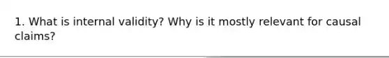 1. What is internal validity? Why is it mostly relevant for causal claims?