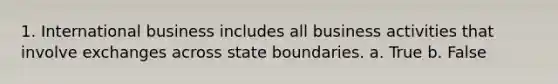 1. International business includes all business activities that involve exchanges across state boundaries. a. True b. False