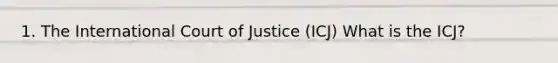 1. The International Court of Justice (ICJ) What is the ICJ?